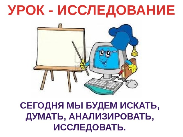 УРОК - ИССЛЕДОВАНИЕ Сегодня мы будем искать, Думать, анализировать, Исследовать. 