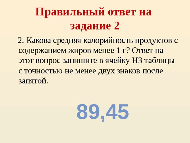 Правильный ответ на  задание 2  2. Какова средняя калорийность продуктов с содержанием жиров менее 1 г? Ответ на этот вопрос запишите в ячейку H3 таблицы с точностью не менее двух знаков после запятой. 89,45 