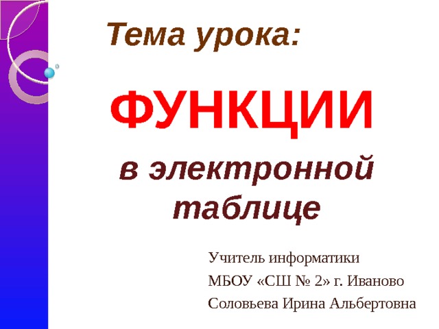 Тема урока: ФУНКЦИИ   в электронной таблице Учитель информатики МБОУ «СШ № 2» г. Иваново Соловьева Ирина Альбертовна 