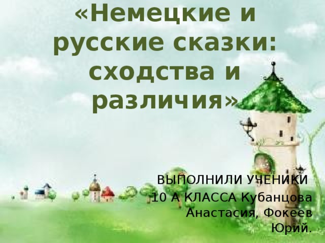 «Немецкие и русские сказки: сходства и различия» ВЫПОЛНИЛИ УЧЕНИКИ 10 А КЛАССА Кубанцова Анастасия, Фокеев Юрий. 
