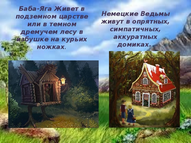 Баба-Яга Живет в подземном царстве или в темном дремучем лесу в избушке на курьих ножках . Немецкие Ведьмы живут в опрятных, симпатичных, аккуратных домиках. 