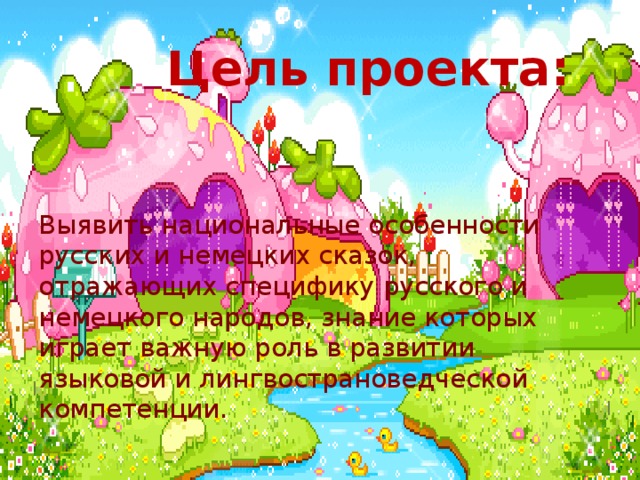 Цель проекта: Выявить национальные особенности русских и немецких сказок, отражающих специфику русского и немецкого народов, знание которых играет важную роль в развитии языковой и лингвострановедческой компетенции. 