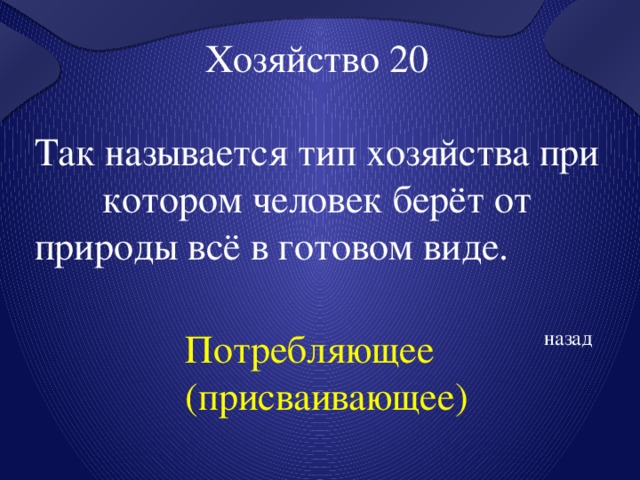 Хозяйство 20 Так называется тип хозяйства при котором человек берёт от природы всё в готовом виде.  Потребляющее (присваивающее)  назад 