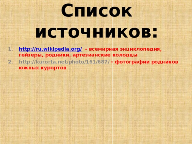 Список источников: http://ru.wikipedia.org/   - всемирная энциклопедия, гейзеры, родники, артезианские колодцы http :// kurorta . net / photo /161/687/  - фотографии родников южных курортов   