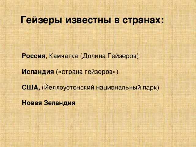 Гейзеры известны в странах:  Россия , Камчатка (Долина Гейзеров) Исландия («страна гейзеров») США, (Йеллоустонский национальный парк) Новая Зеландия 