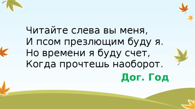 Читайте слева вы меня,  И псом презлющим буду я.  Но времени я буду счет,  Когда прочтешь наоборот. Дог. Год