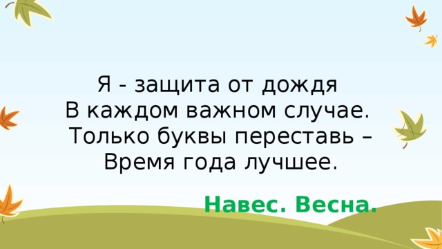 Я - защита от дождя   В каждом важном случае.   Только буквы переставь –  Время года лучшее. Навес. Весна.