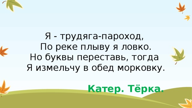 Я - трудяга-пароход,   По реке плыву я ловко.  Но буквы переставь, тогда   Я измельчу в обед морковку. Катер. Тёрка.