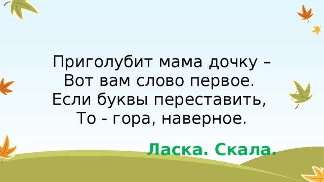 Приголубит мама дочку –  Вот вам слово первое.   Если буквы переставить,   То - гора, наверное. Ласка. Скала.