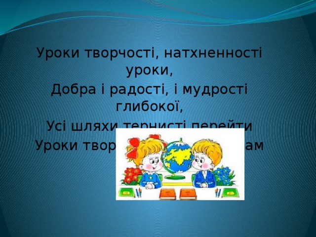  Уроки творчості, натхненності уроки, Добра і радості, і мудрості глибокої, Усі шляхи тернисті перейти Уроки творчості поможуть вам завжди. 