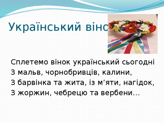 Український віночок Сплетемо вінок український сьогодні З мальв, чорнобривців, калини, З барвінка та жита, із м’яти, нагідок, З жоржин, чебрецю та вербени…   