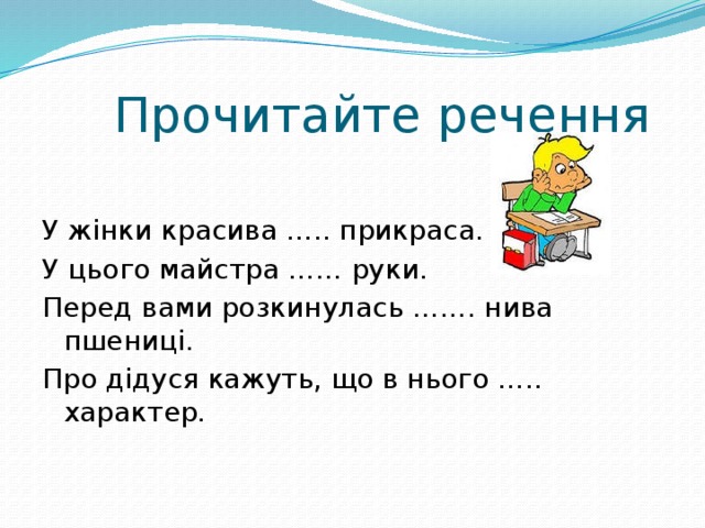  Прочитайте речення У жінки красива ….. прикраса. У цього майстра …… руки. Перед вами розкинулась ……. нива пшениці. Про дідуся кажуть, що в нього ….. характер. 