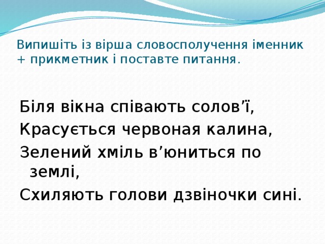 Випишіть із вірша словосполучення іменник + прикметник і поставте питання. Біля вікна співають солов’ї, Красується червоная калина, Зелений хміль в’юниться по землі, Схиляють голови дзвіночки сині. 