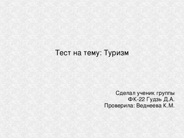 Тест на тему: Туризм Сделал ученик группы ФК-22 Гудзь Д.А. Проверила: Веднеева К.М. 