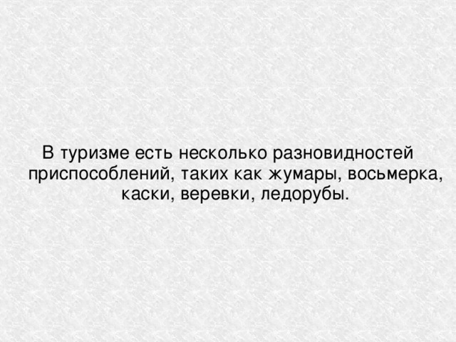 В туризме есть несколько разновидностей приспособлений, таких как жумары, восьмерка, каски, веревки, ледорубы. 