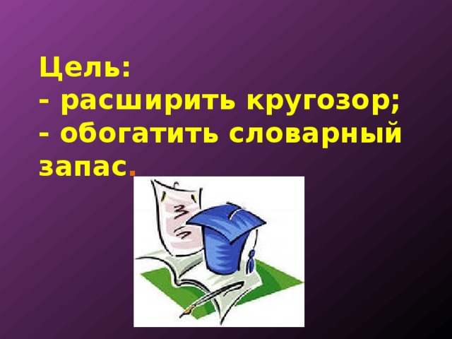Цель:  - расширить кругозор;  - обогатить словарный запас .    
