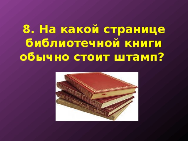 8. На какой странице библиотечной книги обычно стоит штамп? 