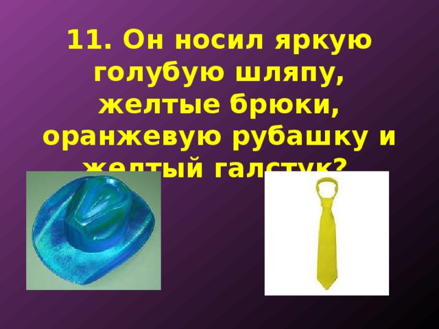 11. Он носил яркую голубую шляпу, желтые брюки, оранжевую рубашку и желтый галстук? 