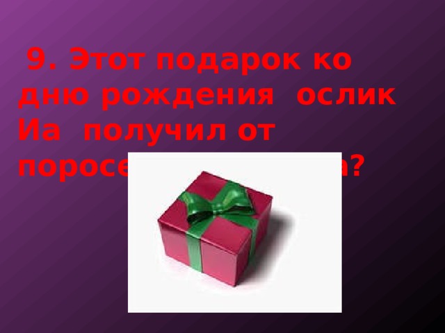  9. Этот подарок ко дню рождения ослик Иа получил от поросенка Пятачка?   