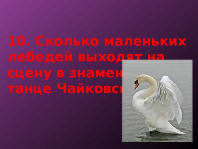   10. Сколько маленьких лебедей выходят на сцену в знаменитом танце Чайковского. 
