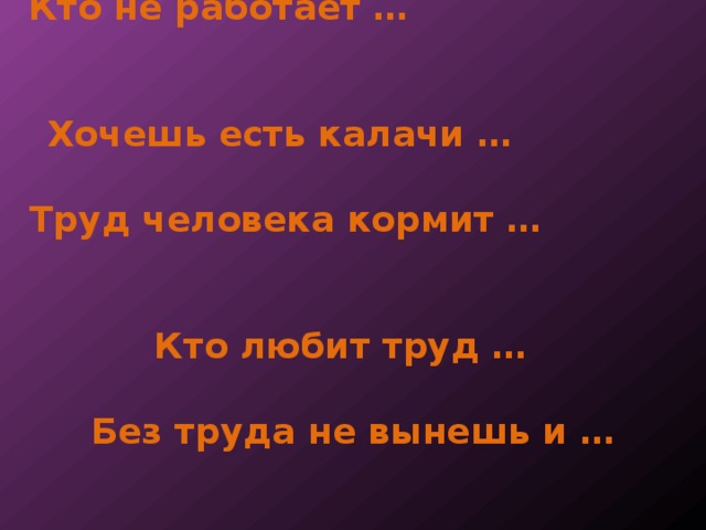     Кто не работает …     Хочешь есть калачи …     Труд человека кормит …     Кто любит труд …   Без труда не вынешь и …   