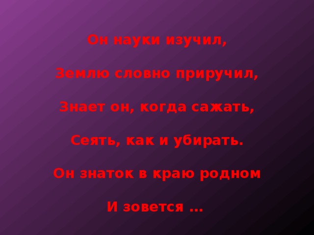 Он науки изучил,   Землю словно приручил,   Знает он, когда сажать,   Сеять, как и убирать.   Он знаток в краю родном   И зовется … 