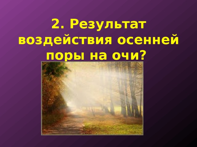 2. Результат воздействия осенней поры на очи? 