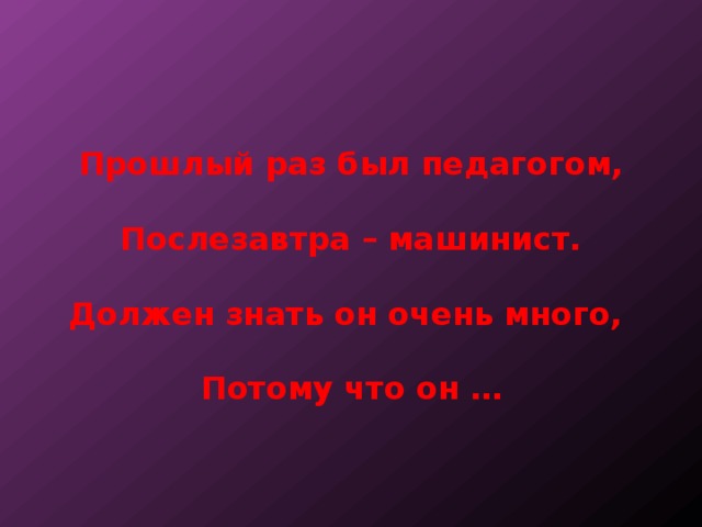 Прошлый раз был педагогом,   Послезавтра – машинист.   Должен знать он очень много,   Потому что он … 