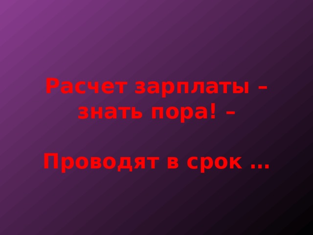 Расчет зарплаты – знать пора! –   Проводят в срок … 
