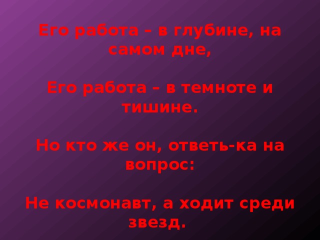 Его работа – в глубине, на самом дне,   Его работа – в темноте и тишине.   Но кто же он, ответь-ка на вопрос:   Не космонавт, а ходит среди звезд. 
