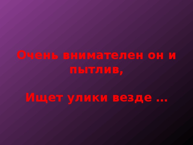 Очень внимателен он и пытлив,   Ищет улики везде … 