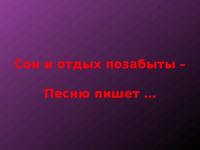Сон и отдых позабыты –   Песню пишет … 