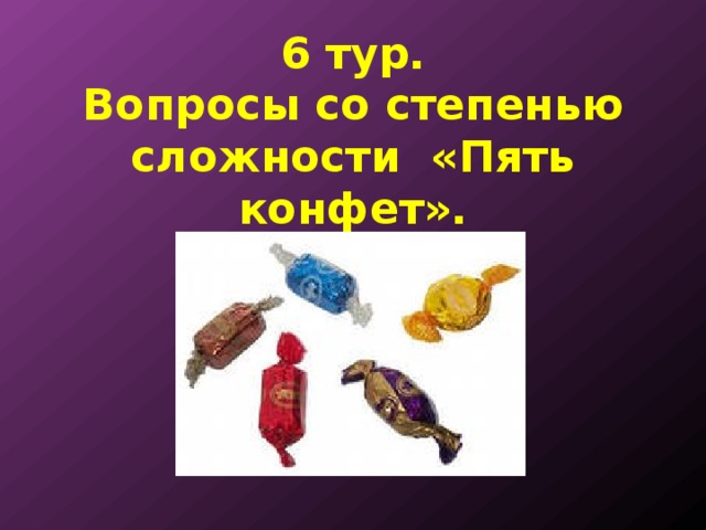 6 тур.  Вопросы со степенью сложности «Пять конфет». 