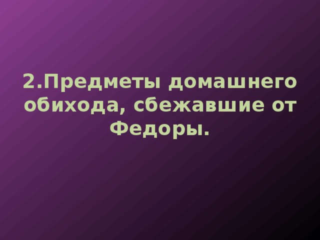 2.Предметы домашнего обихода, сбежавшие от Федоры. 