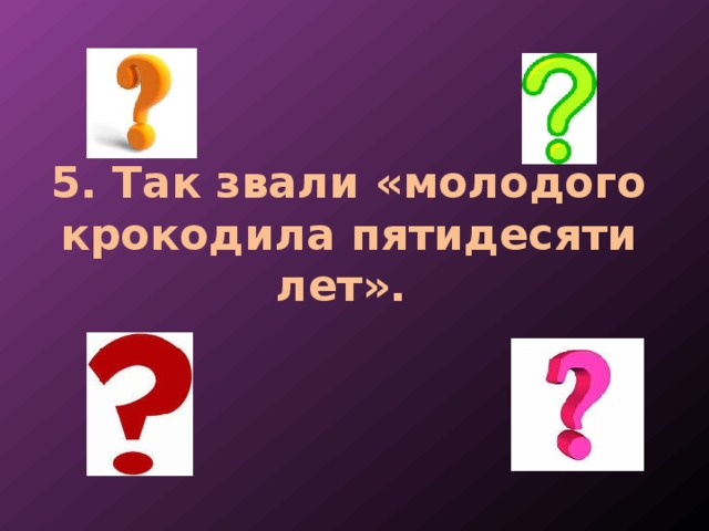 5. Так звали «молодого крокодила пятидесяти лет». 