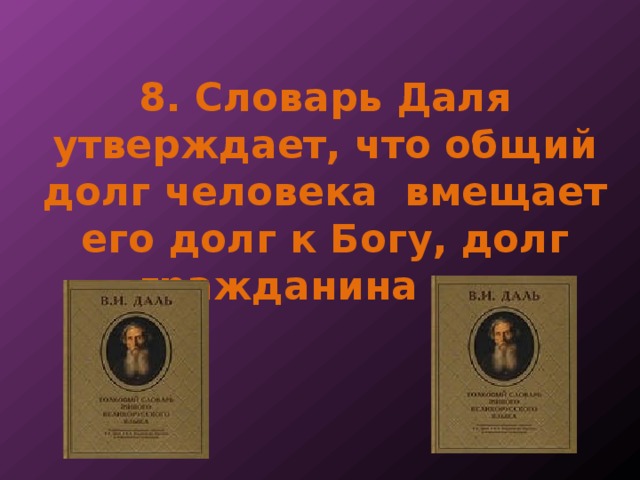 8. Словарь Даля утверждает, что общий долг человека вмещает его долг к Богу, долг гражданина и … 