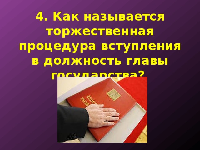 4. Как называется торжественная процедура вступления в должность главы государства? 