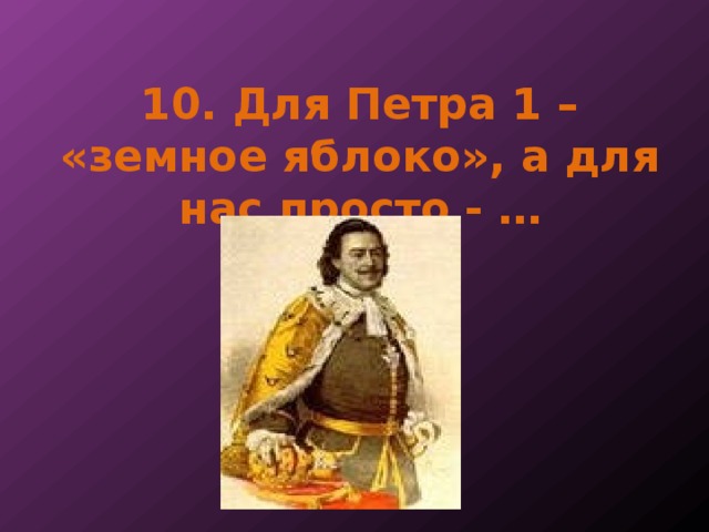 10. Для Петра 1 – «земное яблоко», а для нас просто - … 
