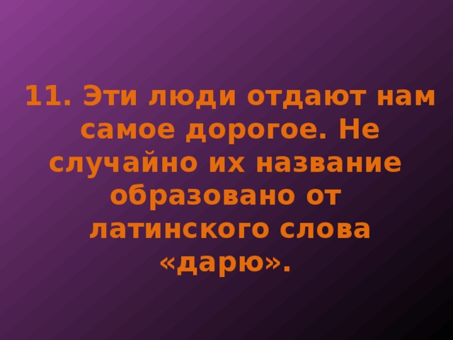 11. Эти люди отдают нам самое дорогое. Не случайно их название образовано от латинского слова «дарю». 
