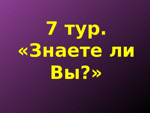7 тур.  «Знаете ли Вы?» 
