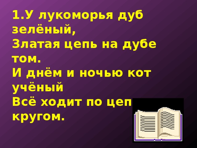 1.У лукоморья дуб зелёный,  Златая цепь на дубе том.  И днём и ночью кот учёный  Всё ходит по цепи кругом. 