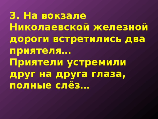 3. На вокзале Николаевской железной дороги встретились два приятеля…  Приятели устремили друг на друга глаза, полные слёз…   