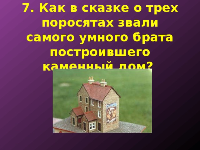7. Как в сказке о трех поросятах звали самого умного брата построившего каменный дом? 