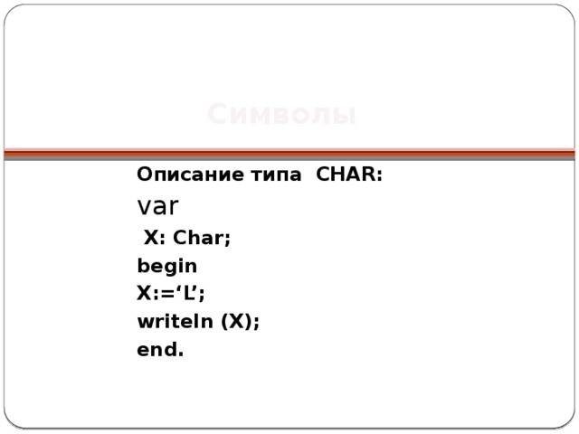 Символы Описание типа CHAR: var  X: Char; begin X:=‘L’; writeln (X); end. 