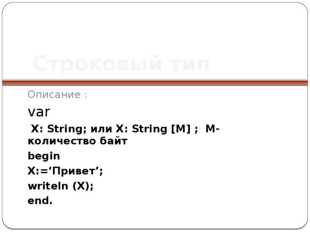 Строковый тип Описание : var  X: String; или X: String [M] ; M-количество байт begin X:=‘Привет’; writeln (X); end. 