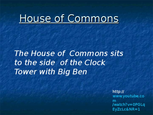 House of Commons The House of  Commons sits to the side  of the Clock Tower with Big  Ben http:// www.youtube.com /watch?v=0PGLqEyZcLc&NR=1 