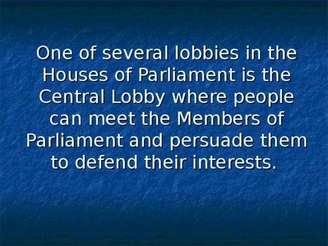 One of several lobbies in the Houses of Parliament is the Central Lobby where people can meet the Members of Parliament and persuade them to  defend their interests.  
