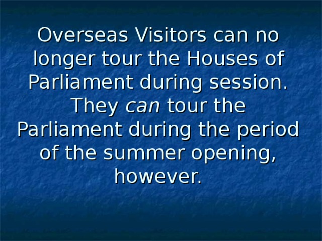 Overseas Visitors can no longer tour the Houses of Parliament during session. They can tour the Parliament during the period of the summer opening, however. 