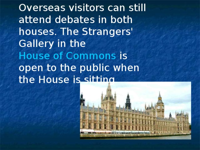 Overseas visitors can still attend debates in both houses. The Strangers' Gallery in the House of Commons is open to the public when the House is sitting.  