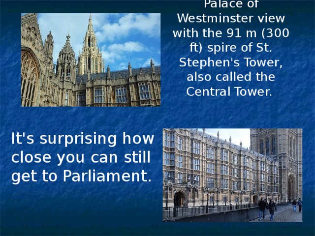 Palace of Westminster view with the 91 m (300 ft) spire of St. Stephen's Tower, also called the Central Tower. It's surprising how close you can still get to Parliament.    